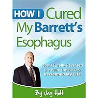 How I Cured My Barrett's Esophagus: Barrett's Esophagus How I Cured My Barrett's Esophagus: Barrett's Esophagus Kindle