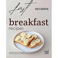 Fast and Flavorful Breakfast Recipes: Delicious Meals for Rushed Mornings and Busy Schedules Fast and Flavorful Breakfast Recipes: Delicious Meals for Rushed Mornings and Busy Schedules Kindle Paperback