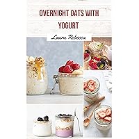 Overnight Oats with Yogurt: The Ultimate Breakfast Combo, Protein-Packed, Fiber-Rich, and Deliciously Easy Recipes | Overnight Oats With Yogurt Recipes Overnight Oats with Yogurt: The Ultimate Breakfast Combo, Protein-Packed, Fiber-Rich, and Deliciously Easy Recipes | Overnight Oats With Yogurt Recipes Kindle Paperback