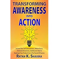 TRANSFORMING AWARENESS INTO ACTION: Increase Your Self-consciousness, Reduce Stress, Eliminate Distractions, And Discover How To Quadruple Your Productivity In The Pursuit of Success TRANSFORMING AWARENESS INTO ACTION: Increase Your Self-consciousness, Reduce Stress, Eliminate Distractions, And Discover How To Quadruple Your Productivity In The Pursuit of Success Kindle Paperback Hardcover