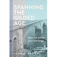 Spanning the Gilded Age: James Eads and the Great Steel Bridge (Hagley Library Studies in Business, Technology, and Politics) Spanning the Gilded Age: James Eads and the Great Steel Bridge (Hagley Library Studies in Business, Technology, and Politics) Hardcover Kindle