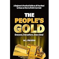 THE PEOPLE’S GOLD: EVERYONE, EVERYWHERE, EVERY TIME! A Beginner’s Practical Guide on All You Need to Know on How to Profit from Gold (Bonus! Practical ... Books: Investing in Bear Markets Book 4)