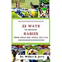 22 WAYS TO PREVENT RABIES FROM YOUR DOG WHILE YOU CAN: 22 WAYS TO PREVENT RABIES FROM YOUR DOG WHILE YOU CAN, Ultimate Guide for Rabies prevention, book on rabies facts, signs and symptoms, bite,