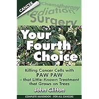 Your Fourth Choice: Killing Cancer Cells with Paw Paw - that Little-Known Treatment that Grows on Trees Your Fourth Choice: Killing Cancer Cells with Paw Paw - that Little-Known Treatment that Grows on Trees Kindle Paperback