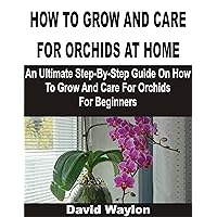 HOW TO GROW AND CARE FOR ORCHIDS AT HOME: An Ultimate Step-By-Step Guide On How To Grow And Care For Orchids For Beginners HOW TO GROW AND CARE FOR ORCHIDS AT HOME: An Ultimate Step-By-Step Guide On How To Grow And Care For Orchids For Beginners Kindle Paperback