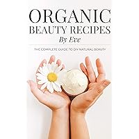 Organic Beauty Recipes By Eve: The Complete Guide To DIY Natural Beauty Organic Beauty Recipes By Eve: The Complete Guide To DIY Natural Beauty Kindle Paperback Hardcover
