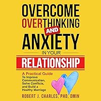 Overcome Overthinking and Anxiety in Your Relationship: A Practical Guide to Improve Communication, Solve Conflicts and Build a Healthy Marriage Overcome Overthinking and Anxiety in Your Relationship: A Practical Guide to Improve Communication, Solve Conflicts and Build a Healthy Marriage Audible Audiobook Paperback Kindle Hardcover