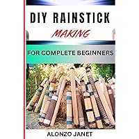 DIY RAINSTICK MAKING FOR COMPLETE BEGINNERS: Complete Procedural Guide On How To Make Rain Stick, Essential Techniques, Tools And All You Need To Know DIY RAINSTICK MAKING FOR COMPLETE BEGINNERS: Complete Procedural Guide On How To Make Rain Stick, Essential Techniques, Tools And All You Need To Know Kindle Paperback