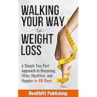 Walking Your Way to Weight Loss: A Simple Two-Part Approach to Becoming Fitter, Healthier, and Happier in 49 Days