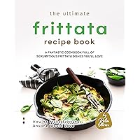 The Ultimate Frittata Recipe Book: A Fantastic Cookbook Full of Scrumptious Frittata Dishes You'll Love (How to Make Frittatas Anyone Would Love) The Ultimate Frittata Recipe Book: A Fantastic Cookbook Full of Scrumptious Frittata Dishes You'll Love (How to Make Frittatas Anyone Would Love) Kindle Paperback