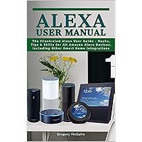 Alexa User Manual: The Illustrated Alexa User Guide - Hacks, Tips & Skills for All Amazon Alexa Devices, Including Other Smart Home Integrations Alexa User Manual: The Illustrated Alexa User Guide - Hacks, Tips & Skills for All Amazon Alexa Devices, Including Other Smart Home Integrations Kindle Paperback