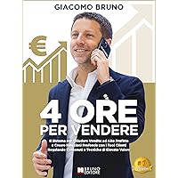 4 Ore Per Vendere: Il Sistema per Chiudere Vendite ad Alto Profitto e Creare Relazioni Profonde con i Tuoi Clienti Regalando Contenuti e Tecniche di Elevato Valore (Italian Edition)