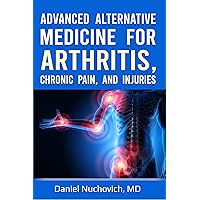 Advanced Alternative Medicine for Arthritis, Chronic Pain and Injuries Advanced Alternative Medicine for Arthritis, Chronic Pain and Injuries Kindle Paperback