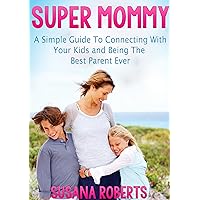 Super Mommy: A Simple Guide to Connecting with Your Kids and being the Best Parent Ever