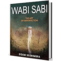 Wabi Sabi The Art of Imperfection: Discover the traditional Japanese Aesthetics and Learn How to Enjoy the Beauty of Imperfection and Live a Wabi Sabi Lifestyle