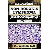 NAVIGATING NON-HODGKIN LYMPHOMA WITH CONFIDENCE AND CARE: Unlocking Knowledge For Informed Choices And Guiding You Through Challenges For Overcoming Stress And Weight Loss