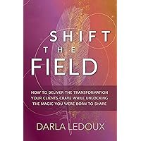 Shift the Field: How to Deliver the Transformation Your Clients Crave While Unlocking the Magic You Were Born to Share