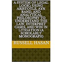 A System of Legal Logic: Using Aristotle, Ayn Rand, and Analytical Philosophy to Understand the Law, Interpret Cases, and Win in Litigation (A Scholarly Monograph) (Logic & Law)