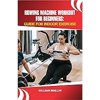 ROWING MACHINE WORKOUT FOR BEGINNERS:: GUIDE FOR INDOOR EXERCISE ROWING MACHINE WORKOUT FOR BEGINNERS:: GUIDE FOR INDOOR EXERCISE Kindle Paperback
