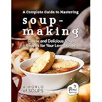 A Complete Guide to Mastering Soup-Making: Simple and Delicious Soup Recipes for Your Loved Ones (A World of Soups) A Complete Guide to Mastering Soup-Making: Simple and Delicious Soup Recipes for Your Loved Ones (A World of Soups) Kindle Hardcover Paperback