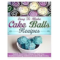 Easy To Make Cake Balls Recipes: Quick And Easy Ideas To Get You Started Making Delicious Cake Balls Today