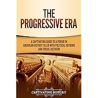 The Progressive Era: A Captivating Guide to a Period in American History Filled with Political Reforms and Social Activism (U.S. History)