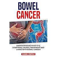 BOWEL CANCER: UNDERSTANDING WHAT IT IS, SYMPTOMS, CAUSES, TREATMENT AND LIVING WITH BOWEL CANCER BOWEL CANCER: UNDERSTANDING WHAT IT IS, SYMPTOMS, CAUSES, TREATMENT AND LIVING WITH BOWEL CANCER Kindle