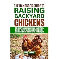 The Handbook Guide to Raising Backyard Chickens: A Beginner’s Guide to Raise a Happy Healthy Flock, Boosting of Egg Production and Growing Your Own Chicken Coop at The Comfort of Your Own Backyard The Handbook Guide to Raising Backyard Chickens: A Beginner’s Guide to Raise a Happy Healthy Flock, Boosting of Egg Production and Growing Your Own Chicken Coop at The Comfort of Your Own Backyard Kindle Hardcover Paperback