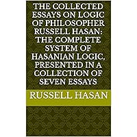 The Collected Essays on Logic of Philosopher Russell Hasan: The Complete System of Hasanian Logic, Presented in a Collection of Seven Essays