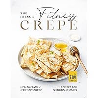 The French Fitness Crepe: Healthy Family-Friendly Crepes for Nutritious Meals The French Fitness Crepe: Healthy Family-Friendly Crepes for Nutritious Meals Kindle Hardcover Paperback