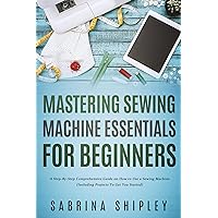 Mastering Sewing Machine Essentials for Beginners: A Step-By-Step Comprehensive Guide on How to Use a Sewing Machine (Including Projects To Get You Started) Mastering Sewing Machine Essentials for Beginners: A Step-By-Step Comprehensive Guide on How to Use a Sewing Machine (Including Projects To Get You Started) Kindle Hardcover Paperback