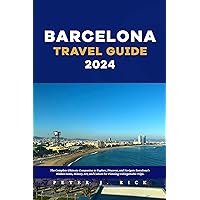 Barcelona Travel Guide 2024: The Complete Ultimate Companion to Explore, Discover, and Navigate Barcelona's Hidden Gems, History, Art, and Culture for Planning Unforgettable Trips.