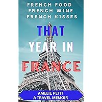 THAT YEAR IN PARIS: French Travel, French Food, French Kisses: A France Travel Writing Memoir: The One Glass Of Wine At A Time France Travel Guide