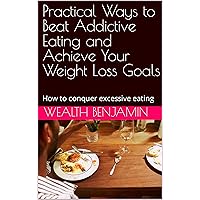 Practical Ways to Beat Addictive Eating and Achieve Your Weight Loss Goals: How to conquer excessive eating Practical Ways to Beat Addictive Eating and Achieve Your Weight Loss Goals: How to conquer excessive eating Kindle Paperback