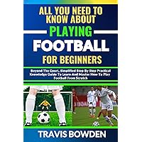 ALL YOU NEED TO KNOW ABOUT PLAYING FOOTBALL FOR BEGINNERS: Beyond The Court, Simplified Step By Step Practical Knowledge Guide To Learn And Master How To Play Football From Scratch ALL YOU NEED TO KNOW ABOUT PLAYING FOOTBALL FOR BEGINNERS: Beyond The Court, Simplified Step By Step Practical Knowledge Guide To Learn And Master How To Play Football From Scratch Kindle Paperback
