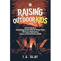 Raising Outdoor Kids: A Parent's Guide To Converting Screen Time to Green Time, With Nature Filled Activities, Games, and Essential Bushcraft Skills