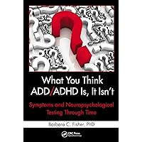 What You Think ADD/ADHD Is, It Isn't: Symptoms and Neuropsychological Testing Through Time What You Think ADD/ADHD Is, It Isn't: Symptoms and Neuropsychological Testing Through Time Kindle Hardcover Paperback