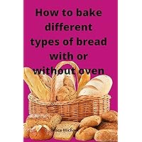How to bake different types of bread with or without oven: Easy method to bake and have fun How to bake different types of bread with or without oven: Easy method to bake and have fun Kindle Paperback