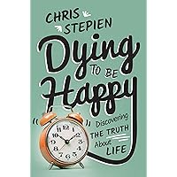 Dying to Be Happy: Discovering the Truth About Life Dying to Be Happy: Discovering the Truth About Life Kindle Hardcover Paperback