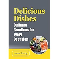 Delicious Dishes: Culinary Creations for Every Occasion (Jaxon Everly) Delicious Dishes: Culinary Creations for Every Occasion (Jaxon Everly) Kindle