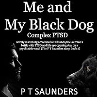 Me and My Black Dog: Complex PTSD: A Truly Disturbing Account of a Falklands/SAS Veteran’s Battle with PTSD and His Eye-Opening Stay on a Psychiatric Ward (The PT Saunders Story, Book 2) Me and My Black Dog: Complex PTSD: A Truly Disturbing Account of a Falklands/SAS Veteran’s Battle with PTSD and His Eye-Opening Stay on a Psychiatric Ward (The PT Saunders Story, Book 2) Audible Audiobook Paperback Kindle Hardcover