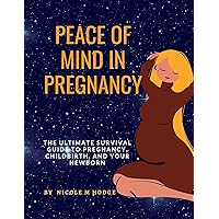 PEACE OF MIND IN PREGNANCY: The Ultimate Survival Guide to Pregnancy, Childbirth, and Your Newborn. PEACE OF MIND IN PREGNANCY: The Ultimate Survival Guide to Pregnancy, Childbirth, and Your Newborn. Kindle Paperback