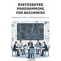 Distributed Programming for Beginners: A Beginner's Guide to Building Scalable Systems Distributed Programming for Beginners: A Beginner's Guide to Building Scalable Systems Kindle Hardcover Paperback