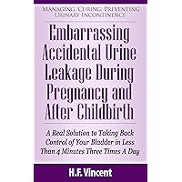 Embarrassing Accidental Urine Leakage During Pregnancy and After Childbirth - A Real Solution to Taking Back Control of Your Bladder in Less Than 4 Minutes ... Preventing Urinary Incontinence Book 2) Embarrassing Accidental Urine Leakage During Pregnancy and After Childbirth - A Real Solution to Taking Back Control of Your Bladder in Less Than 4 Minutes ... Preventing Urinary Incontinence Book 2) Kindle