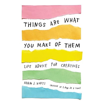 Things Are What You Make of Them: Life Advice for Creatives