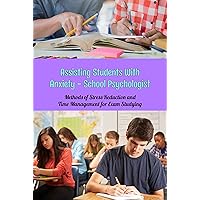 Assisting Students With Anxiety - School Psychologist: Methods of Stress Reduction and Time Management for Exam Studying: Assisting Students with Anxiety - School Psychologist. Assisting Students With Anxiety - School Psychologist: Methods of Stress Reduction and Time Management for Exam Studying: Assisting Students with Anxiety - School Psychologist. Kindle Paperback