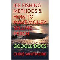 ICE FISHING METHODS & HOW TO MAKE MONEY SELLING PERCH: GOOGLE DOCS ICE FISHING METHODS & HOW TO MAKE MONEY SELLING PERCH: GOOGLE DOCS Kindle