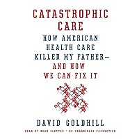 Catastrophic Care: How American Health Care Killed My Father - and How We Can Fix It Catastrophic Care: How American Health Care Killed My Father - and How We Can Fix It Audible Audiobook Paperback Kindle Hardcover Audio CD