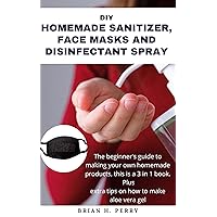 DIY HOMEMADE SANITIZER, FACE MASKS AND DISINFECTANT SPRAY:: The beginner's guide to making your own homemade products, this is a 3 in 1 book. Plus extra tips on how to make aloe vera gel. DIY HOMEMADE SANITIZER, FACE MASKS AND DISINFECTANT SPRAY:: The beginner's guide to making your own homemade products, this is a 3 in 1 book. Plus extra tips on how to make aloe vera gel. Kindle Paperback