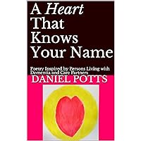 A Heart That Knows Your Name: Poetry Inspired by Persons Living with Dementia and Care Partners A Heart That Knows Your Name: Poetry Inspired by Persons Living with Dementia and Care Partners Kindle Paperback